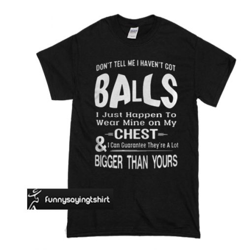 Don't Tell Me I Haven't Got Balls Chest Bigger Than Your t shirt