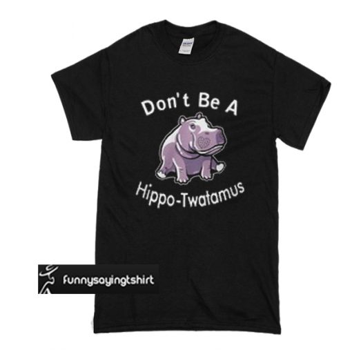 Don’t be a hippo Twatamus t shirt