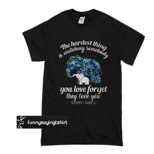 Elephant the hardest thing is watching somebody you love forget they love you t shirt