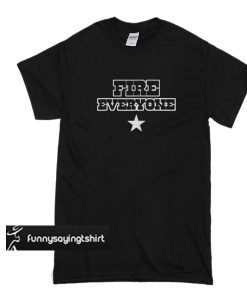 Fire everyone t shirt