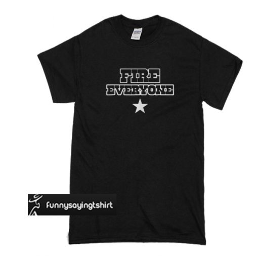 Fire everyone t shirt