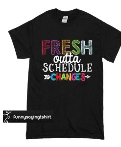 Fresh Outta Schedule Changes t shirt