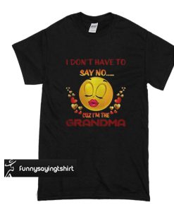 I Don't Have To Say No Cuz I'm The Grandma t shirt