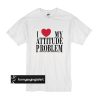 I Love My Attitude Problem t shirt