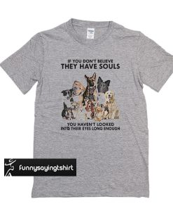 If you don’t believe they have souls you haven’t looked into their eyes long enough Dog t shirt