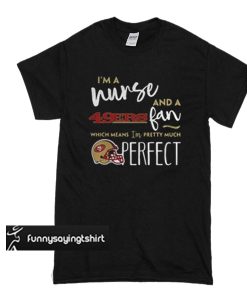 I'm a nurse and a 49ers fan which means I'm pretty much perfect t shirt
