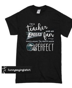 I’m a teacher and an eagles fan which means I’m pretty much perfect t shirt