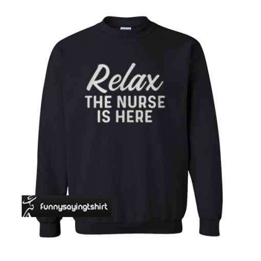 Relax, the nurse is here sweatshirt