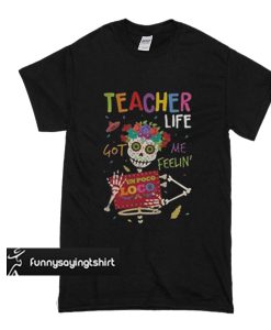 Teacher life got me feeling' un loco t shirt