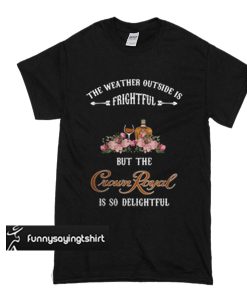 The weather outside is frightful but the Crown Royal is so delightful t shirt