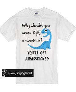 Why should you never fight a dinosaur you’ll get jurasskicked t shirt