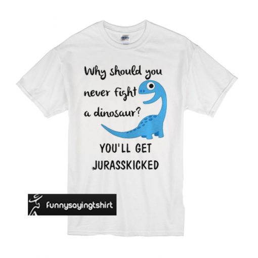 Why should you never fight a dinosaur you’ll get jurasskicked t shirt