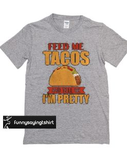 feed me tacos and tell me i'm pretty t shirt