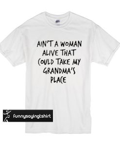 Ain't a woman alive that can take my grandma's place t shirt