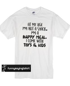 At My Age I'm Not A Snack I'm A Happy Meal I Come With Toys And Kids t shirt