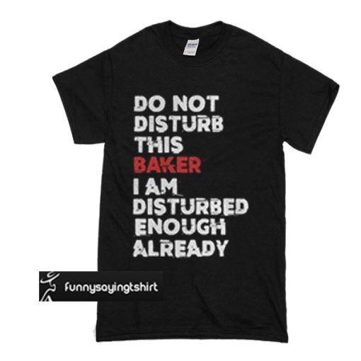 Do not disturb this baker I am disturbed enough already t shirt