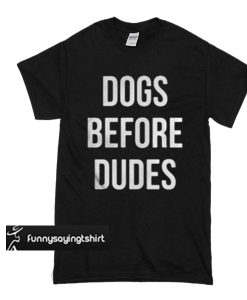 Dogs before dudes t shirt