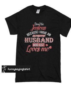 Don’t be Jealous because I have an awesome husband who just loves me t shirt