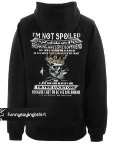 I am not spoiled I’m just well taken care of by a freaking awesome boyfriend he was born in March hoodie