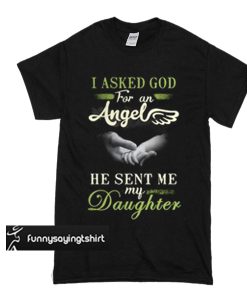 I asked god for an Angel he sent me my daughter t shirt