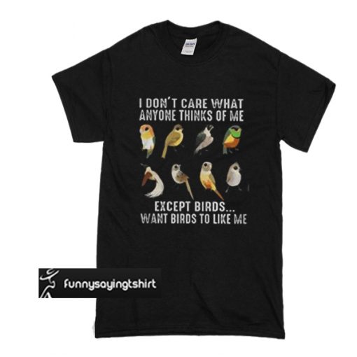I don’t care what anyone thinks of me except birds want birds to like me t shirt