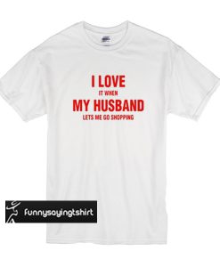 I love it When my Husband lets me go Shopping t shirt