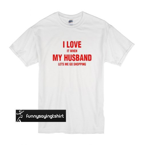 I love it When my Husband lets me go Shopping t shirt