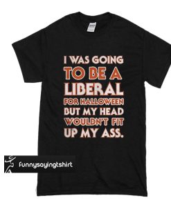 I was going to be a liberal for Halloween but my head wouldn’t fit up my ass t shirt