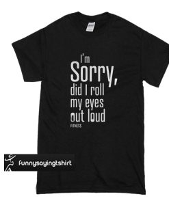 I'm Sorry Did I Roll My Eyes Out Loud Fitness t shirt