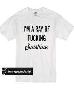 I’m a ray of fucking sunshine t shirt