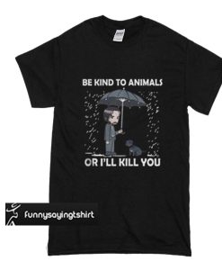 John Wick And Dog - Be Kind To Animals Or I'll Kill You t shirt