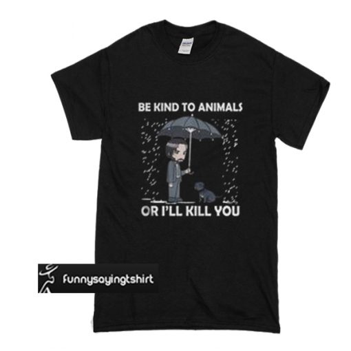 John Wick And Dog - Be Kind To Animals Or I'll Kill You t shirt