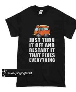 Just Turn It Off And Restart It That Fixes Everything t shirt