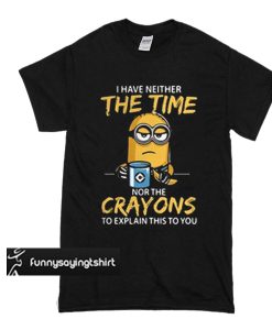 Minion I have neither the Time nor the Crayons to explain this to you t shirt