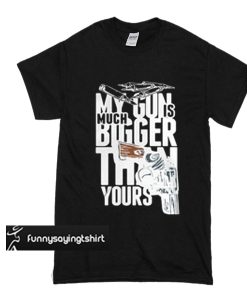 My Gun Is Much Bigger Than Yours t shirt