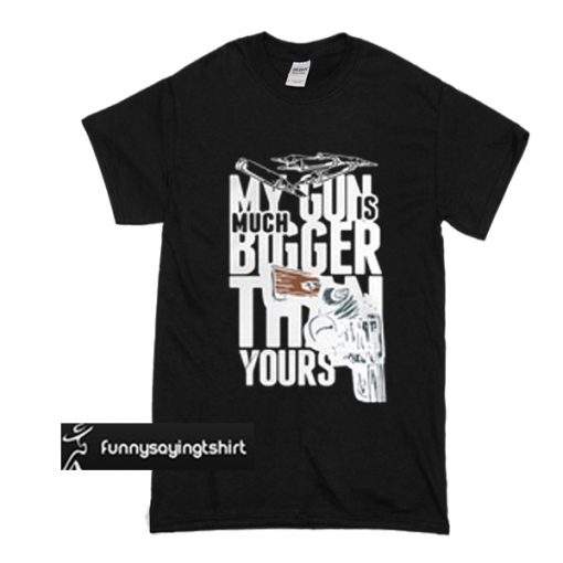 My Gun Is Much Bigger Than Yours t shirt