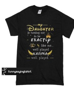 My daughter is turning out to be exactly like me well played Karma t shirt