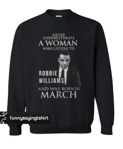 Never underestimate a woman who listens to Robbie Williams and was born in March sweatshirt