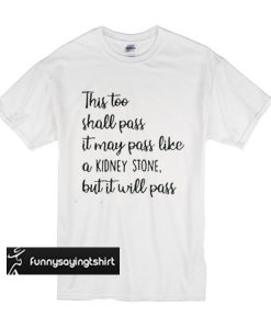 This too shall pass it may pass like a kidney stone but it will pass t shirt