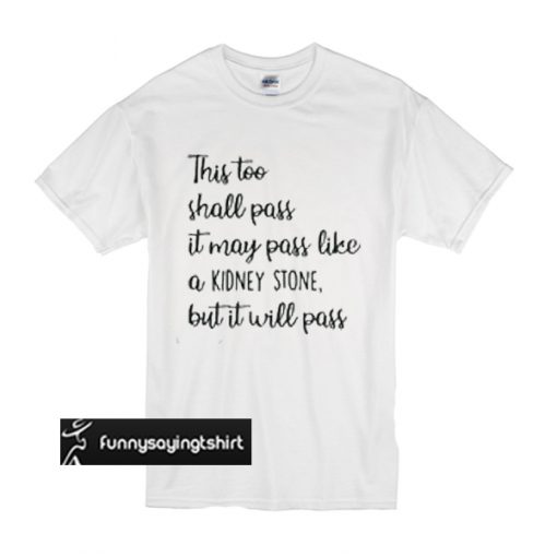 This too shall pass it may pass like a kidney stone but it will pass t shirt