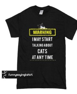 Warning I May Start Talking About Cats At Any Time t shirt