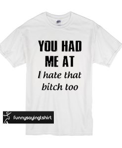 You had me at I hate that bitch too t shirt
