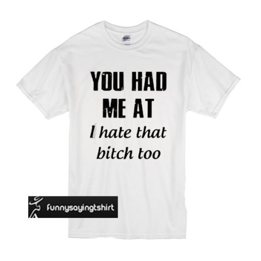 You had me at I hate that bitch too t shirt