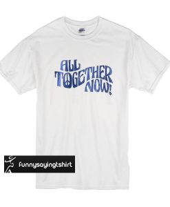 All Together Now t shirt