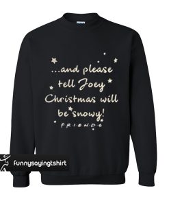 And please tell Joey Christmas will be snowy friends sweatshirt