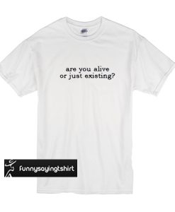 Are you alive or just existing t shirt