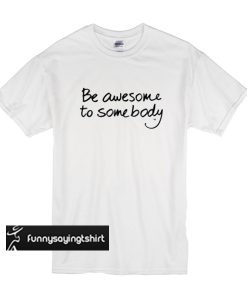 Be awesome to somebody t shirt