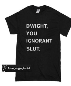 Dwight You Ignorant Slut t shirt