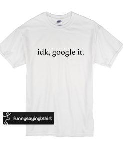 Idk Google it t shirt