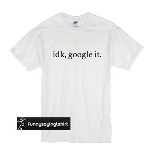 Idk Google it t shirt